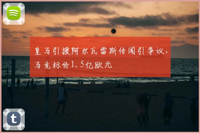 皇马引援阿尔瓦雷斯传闻引争议，马竞标价1.5亿欧元