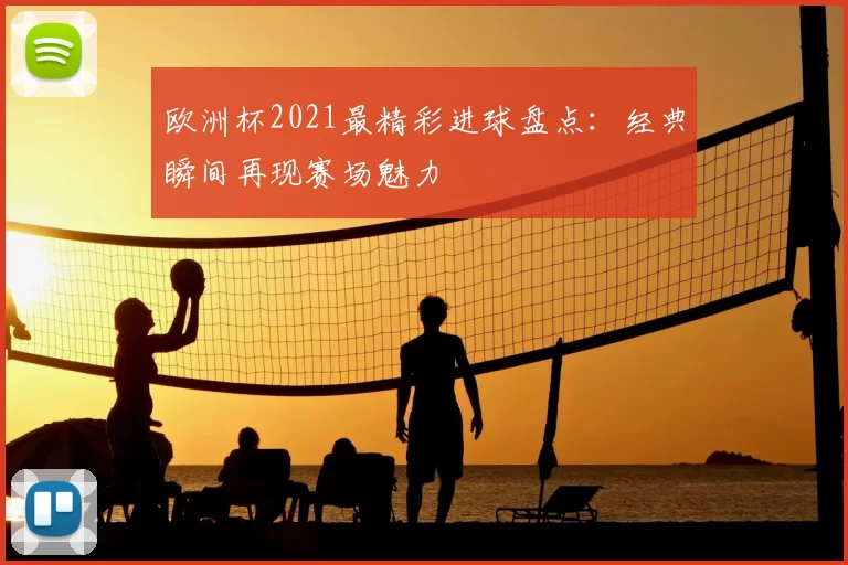 欧洲杯2021最精彩进球盘点：经典瞬间再现赛场魅力