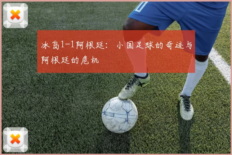 冰岛1-1阿根廷:小国足球的奇迹与阿根廷的危机