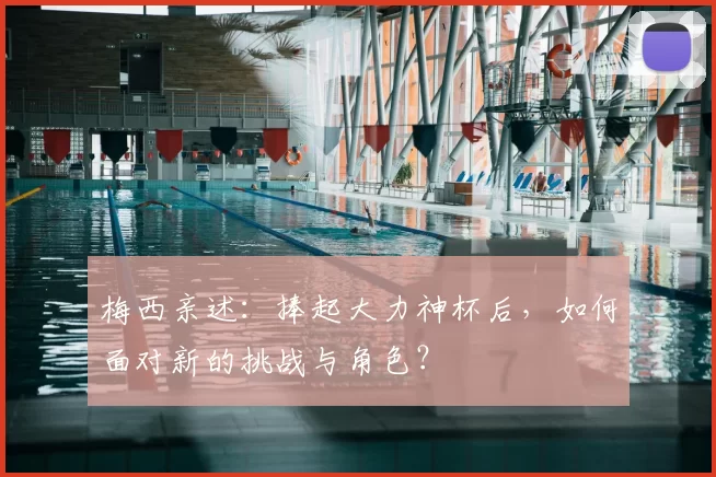 梅西亲述:捧起大力神杯后,如何面对新的挑战与角色?