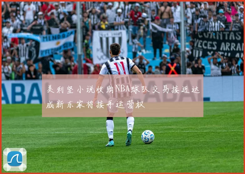 美利坚小说收购NBA球队交易接近达成新东家将接手运营权