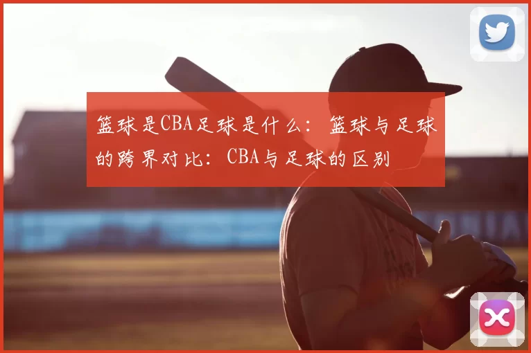 篮球是CBA足球是什么：篮球与足球的跨界对比：CBA与足球的区别