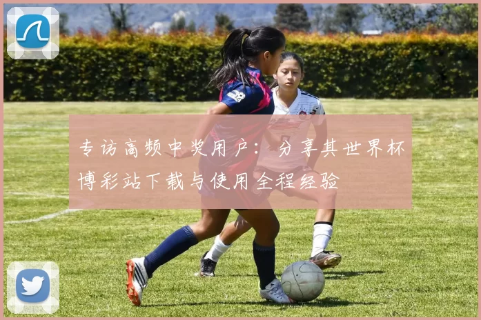 专访高频中奖用户：分享其世界杯博彩站下载与使用全程经验
