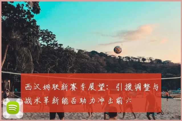 西汉姆联新赛季展望:引援调整与战术革新能否助力冲击前六