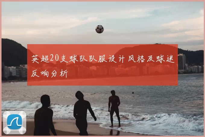 英超20支球队队服设计风格及球迷反响分析