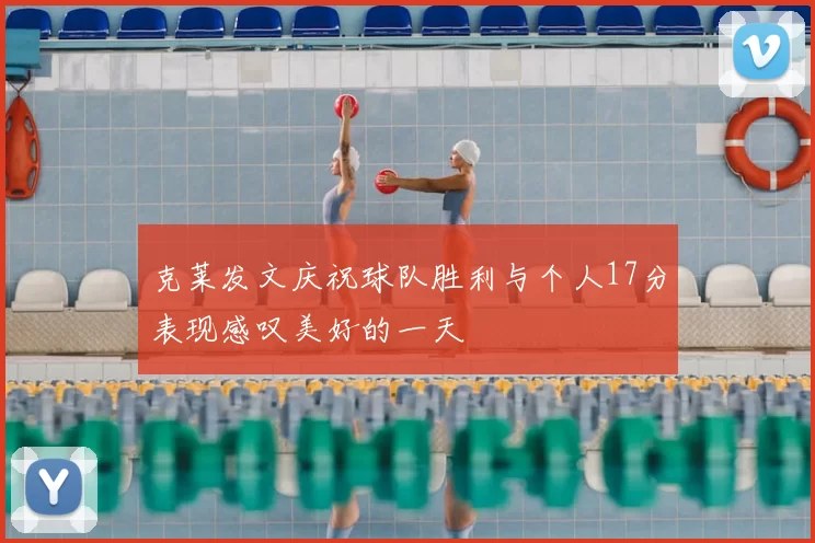 克莱发文庆祝球队胜利与个人17分表现感叹美好的一天