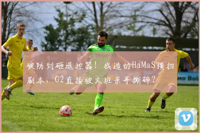 破防到砸遥控器！我造的HaMaS横扫剧本，G2直接被文班亲手撕碎？