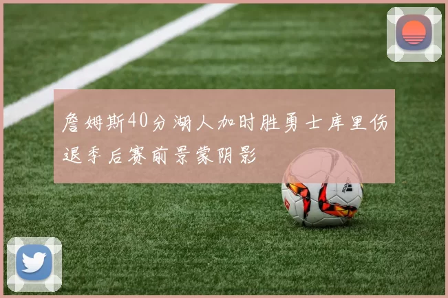 詹姆斯40分湖人加时胜勇士库里伤退季后赛前景蒙阴影