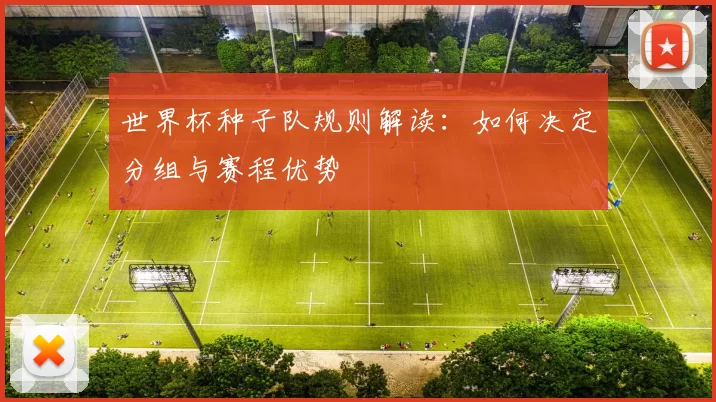 世界杯种子队规则解读：如何决定分组与赛程优势