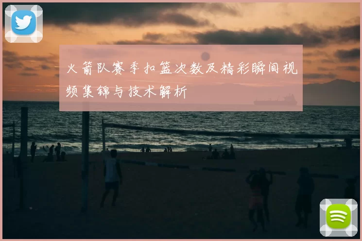 火箭队赛季扣篮次数及精彩瞬间视频集锦与技术解析