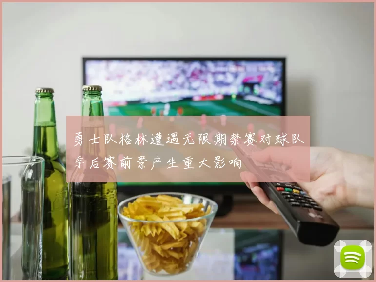勇士队格林遭遇无限期禁赛对球队季后赛前景产生重大影响