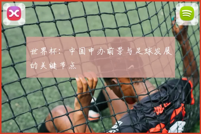 世界杯：中国申办前景与足球发展的关键节点