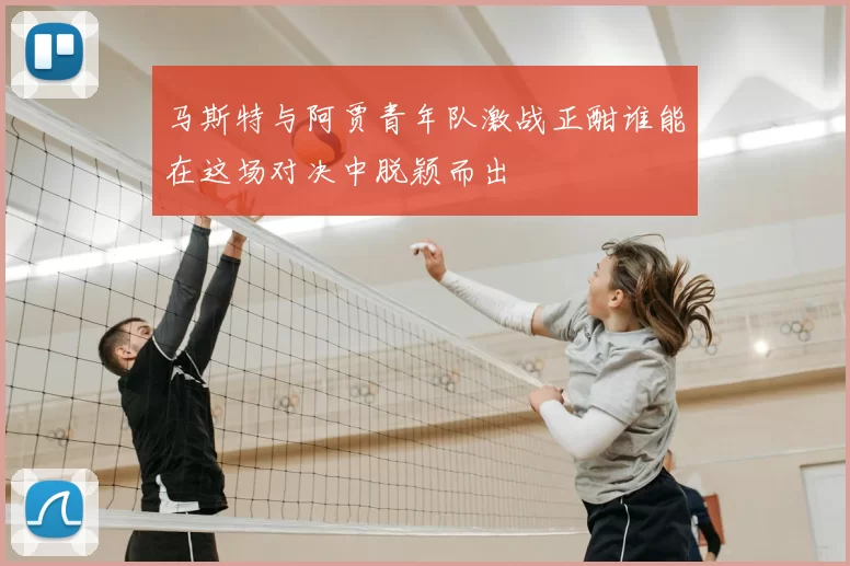 马斯特与阿贾青年队激战正酣谁能在这场对决中脱颖而出