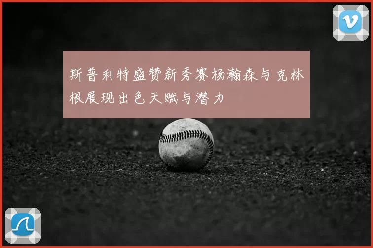 斯普利特盛赞新秀赛杨瀚森与克林根展现出色天赋与潜力
