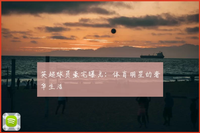 英超球员豪宅曝光:体育明星的奢华生活