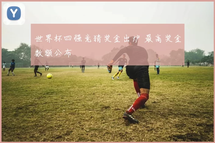 世界杯四强竞猜奖金出炉 最高奖金数额公布
