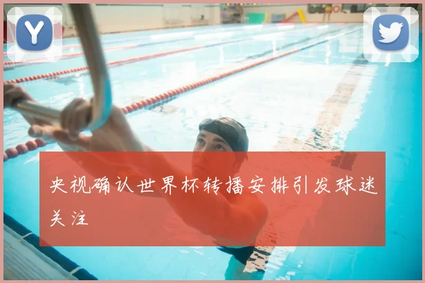 央视确认世界杯转播安排引发球迷关注