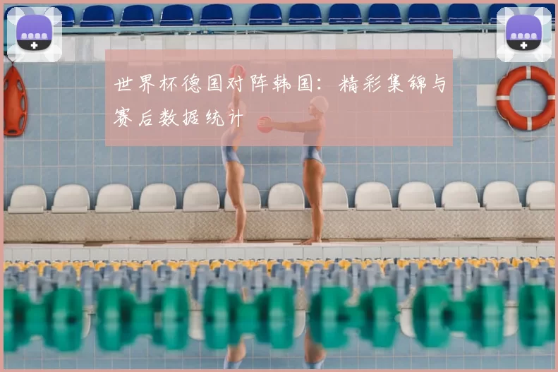 世界杯德国对阵韩国:精彩集锦与赛后数据统计