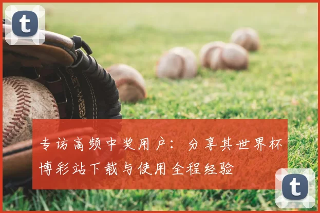 专访高频中奖用户：分享其世界杯博彩站下载与使用全程经验