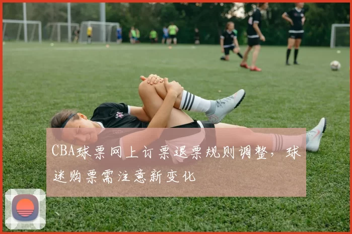 CBA球票网上订票退票规则调整，球迷购票需注意新变化
