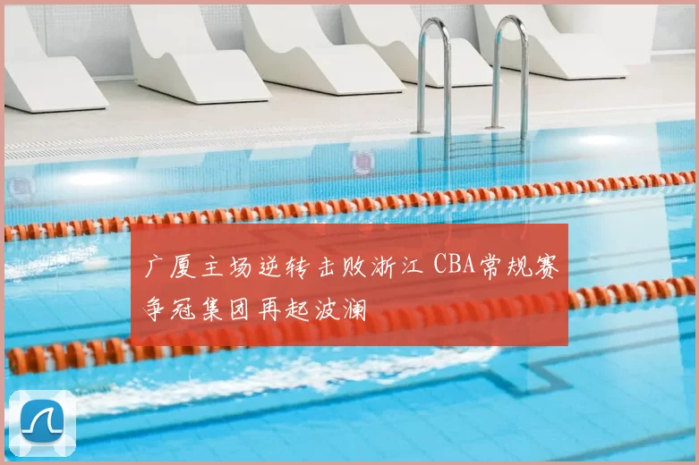 广厦主场逆转击败浙江 CBA常规赛争冠集团再起波澜