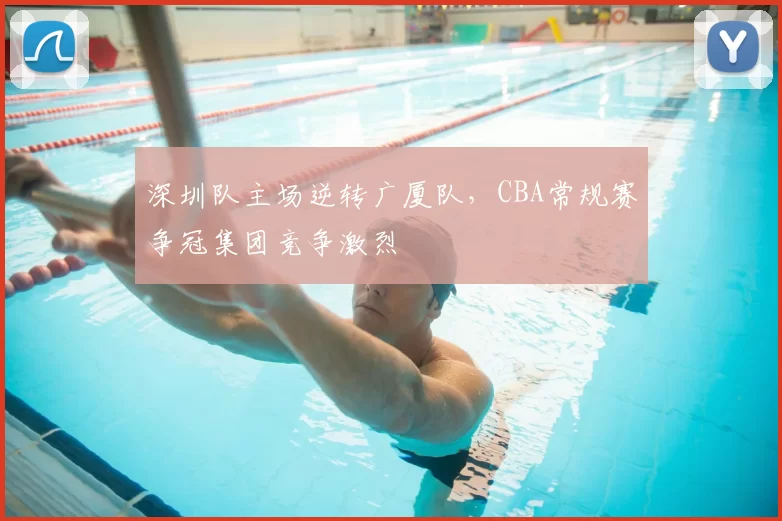 深圳队主场逆转广厦队，CBA常规赛争冠集团竞争激烈