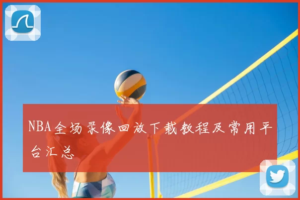 NBA全场录像回放下载教程及常用平台汇总