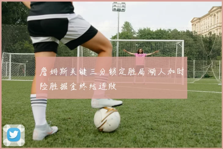 詹姆斯关键三分锁定胜局湖人加时险胜掘金终结连败
