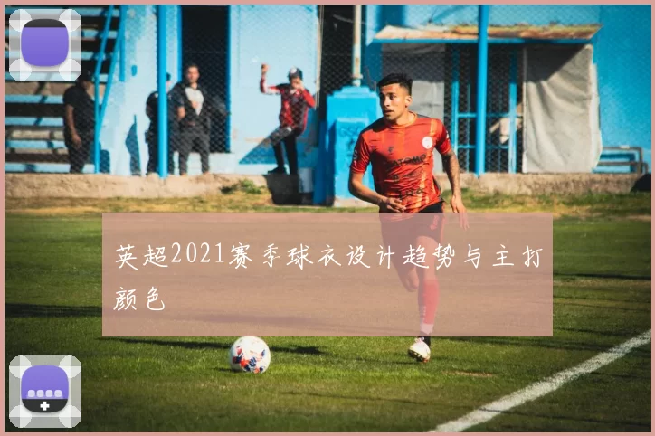 英超2021赛季球衣设计趋势与主打颜色