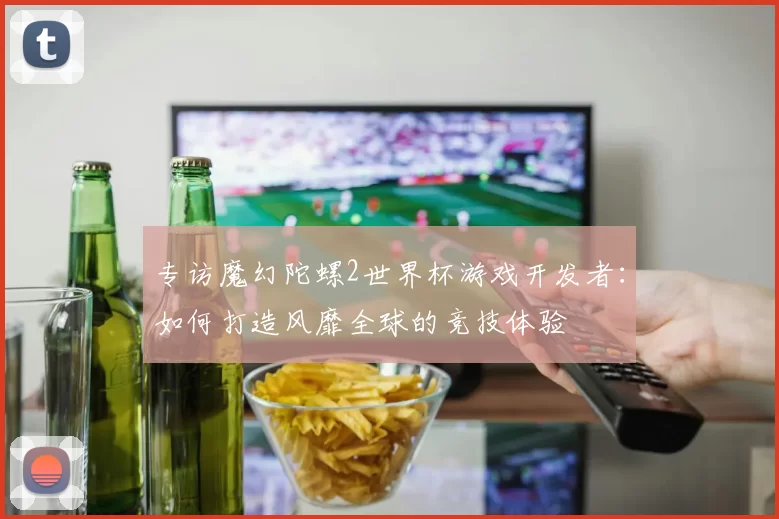 专访魔幻陀螺2世界杯游戏开发者：如何打造风靡全球的竞技体验
