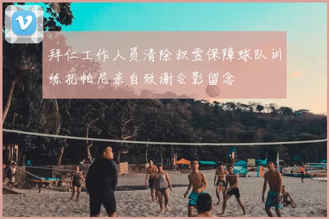 拜仁工作人员清除积雪保障球队训练孔帕尼亲自致谢合影留念