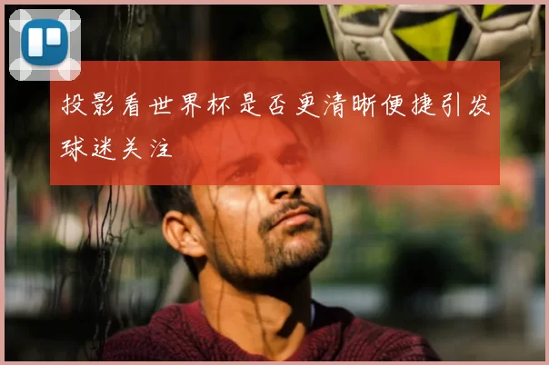 投影看世界杯是否更清晰便捷引发球迷关注