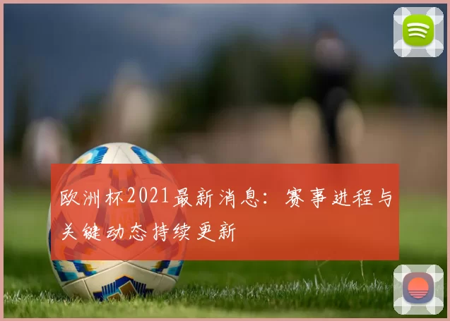 欧洲杯2021最新消息：赛事进程与关键动态持续更新
