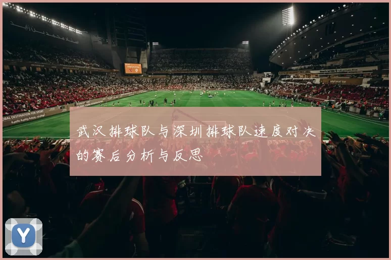 武汉排球队与深圳排球队速度对决的赛后分析与反思