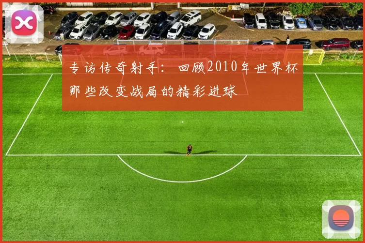 专访传奇射手：回顾2010年世界杯那些改变战局的精彩进球