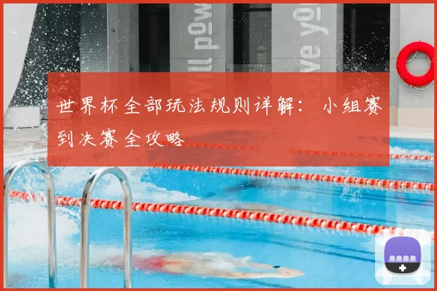 世界杯全部玩法规则详解:小组赛到决赛全攻略