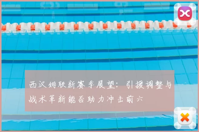 西汉姆联新赛季展望:引援调整与战术革新能否助力冲击前六