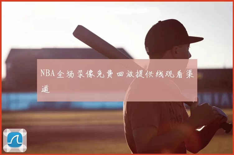 NBA全场录像免费回放提供线观看渠道