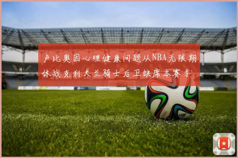 卢比奥因心理健康问题从NBA无限期休战克利夫兰骑士后卫缺席本赛季