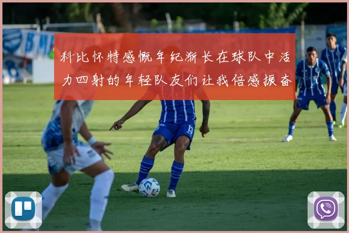 科比怀特感慨年纪渐长在球队中活力四射的年轻队友们让我倍感振奋