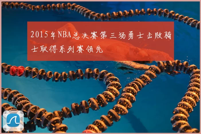 2015年NBA总决赛第三场勇士击败骑士取得系列赛领先