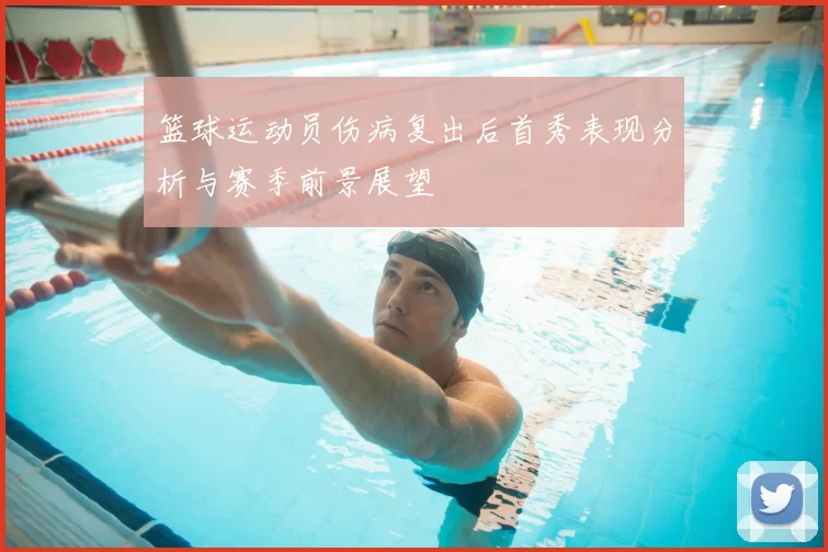篮球运动员伤病复出后首秀表现分析与赛季前景展望