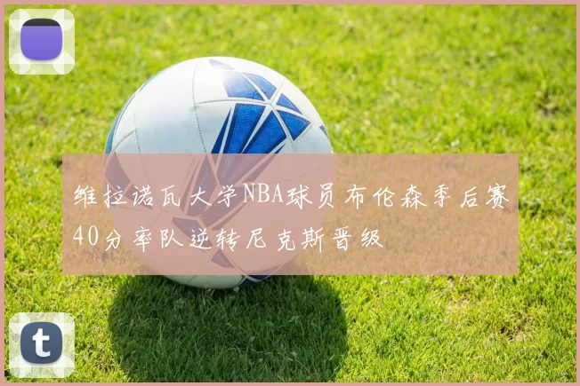 维拉诺瓦大学NBA球员布伦森季后赛40分率队逆转尼克斯晋级