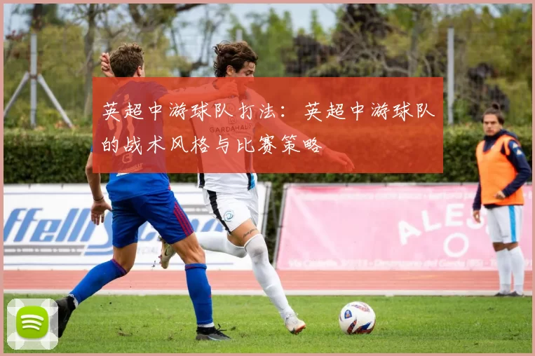 英超中游球队打法：英超中游球队的战术风格与比赛策略