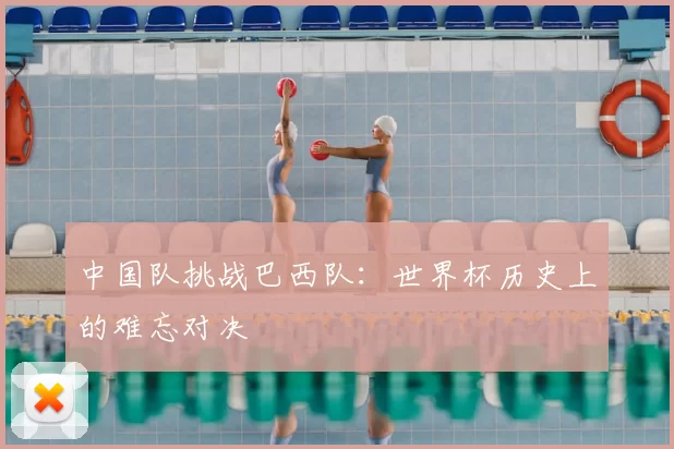 中国队挑战巴西队:世界杯历史上的难忘对决