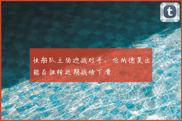 快船队主场迎战对手，伦纳德复出能否扭转近期战绩下滑