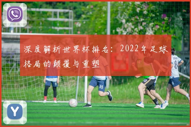 深度解析世界杯排名：2022年足球格局的颠覆与重塑