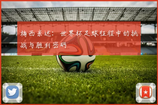 梅西亲述:世界杯足球征程中的挑战与胜利密码
