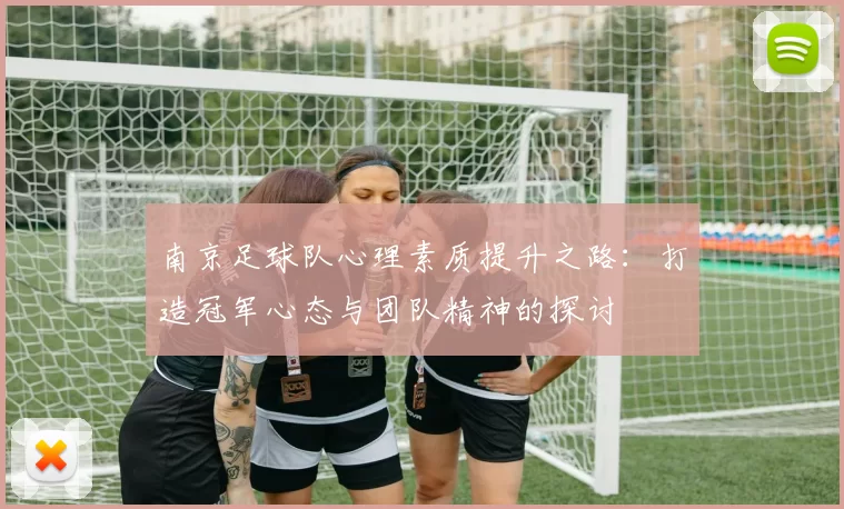 南京足球队心理素质提升之路：打造冠军心态与团队精神的探讨