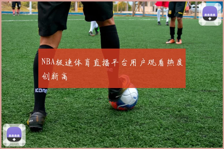 NBA极速体育直播平台用户观看热度创新高